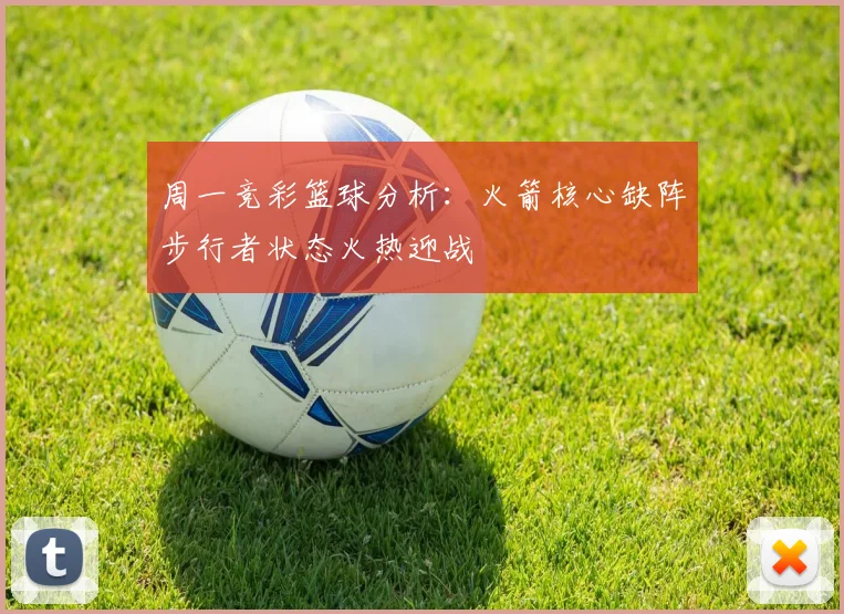 周一竞彩篮球分析：火箭核心缺阵步行者状态火热迎战