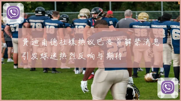 费迪南德社媒热议巴洛贡解禁消息引发球迷热烈反响与期待
