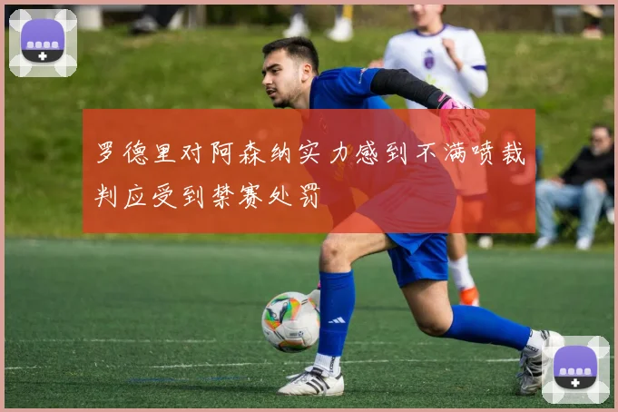 罗德里对阿森纳实力感到不满喷裁判应受到禁赛处罚