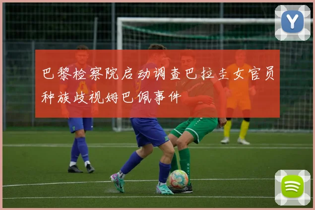 巴黎检察院启动调查巴拉圭女官员种族歧视姆巴佩事件