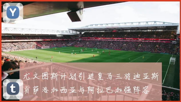 尤文图斯计划引进皇马三将迪亚斯贡萨洛加西亚与阿拉巴加强阵容