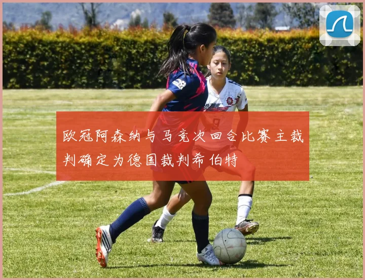 欧冠阿森纳与马竞次回合比赛主裁判确定为德国裁判希伯特