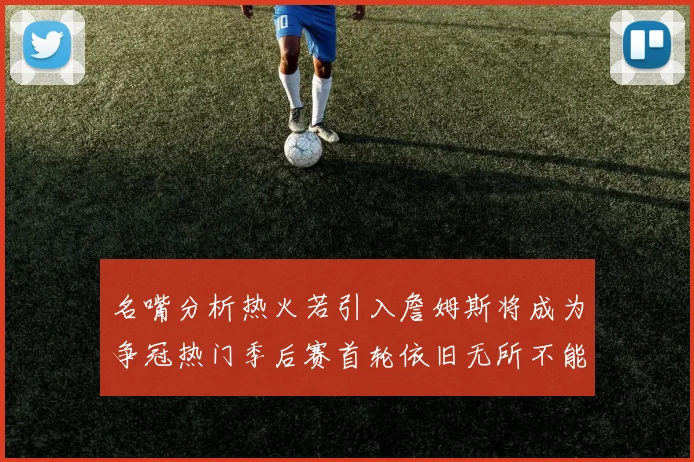 名嘴分析热火若引入詹姆斯将成为争冠热门季后赛首轮依旧无所不能