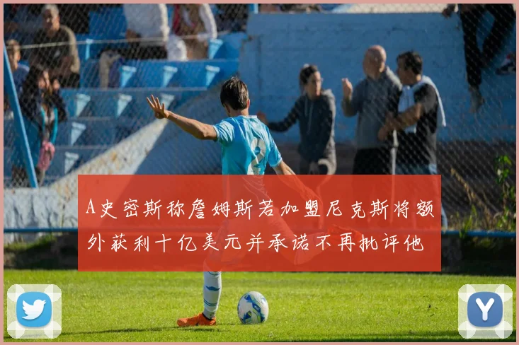 A史密斯称詹姆斯若加盟尼克斯将额外获利十亿美元并承诺不再批评他