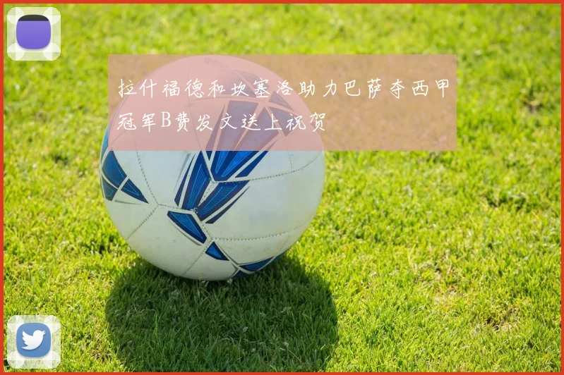 拉什福德和坎塞洛助力巴萨夺西甲冠军B费发文送上祝贺