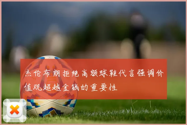 杰伦布朗拒绝高额球鞋代言强调价值观超越金钱的重要性