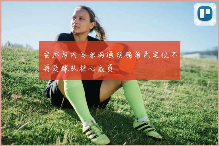 安帅与内马尔沟通明确角色定位不再是球队核心成员