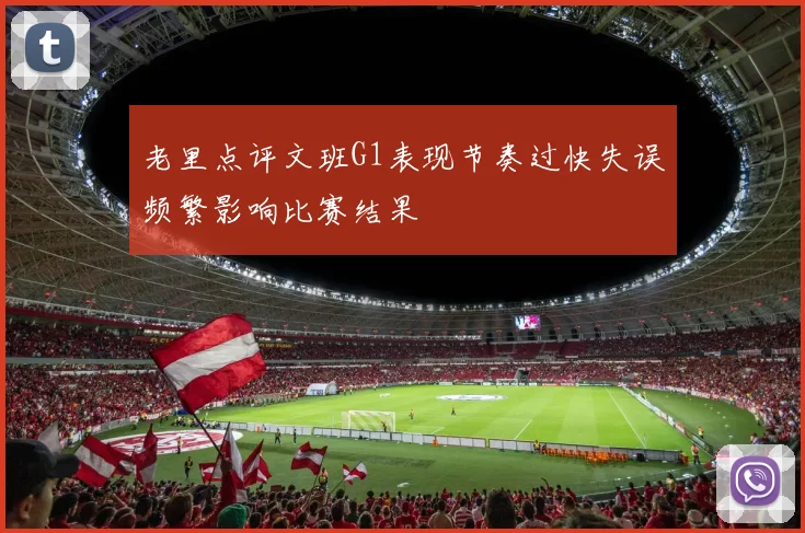 老里点评文班G1表现节奏过快失误频繁影响比赛结果