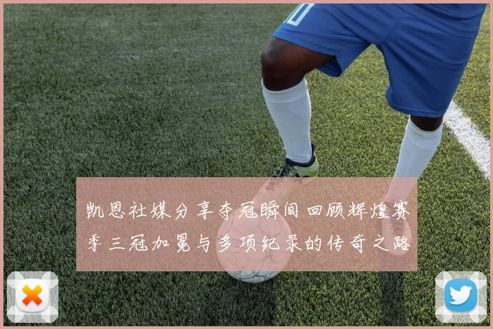 凯恩社媒分享夺冠瞬间回顾辉煌赛季三冠加冕与多项纪录的传奇之路