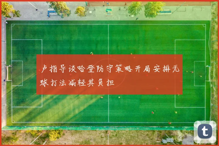 卢指导谈哈登防守策略开局安排无球打法减轻其负担