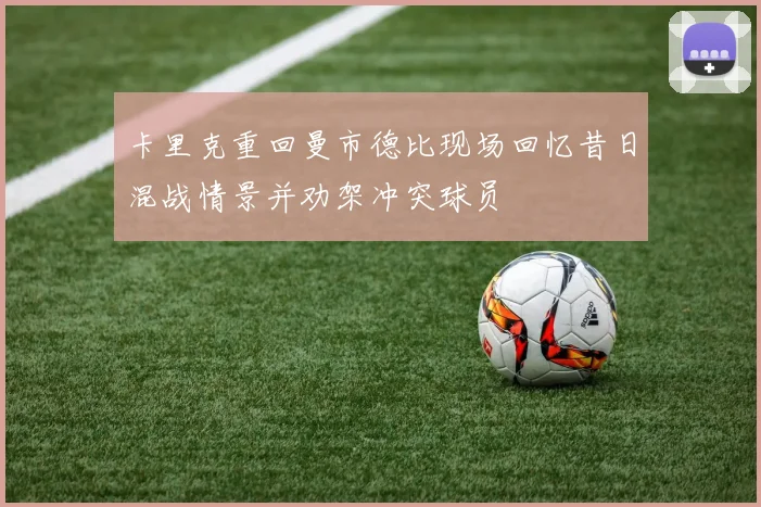 卡里克重回曼市德比现场回忆昔日混战情景并劝架冲突球员