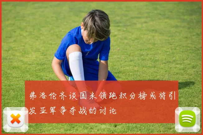 弗洛伦齐谈国米领跑积分榜或将引发亚军争夺战的讨论