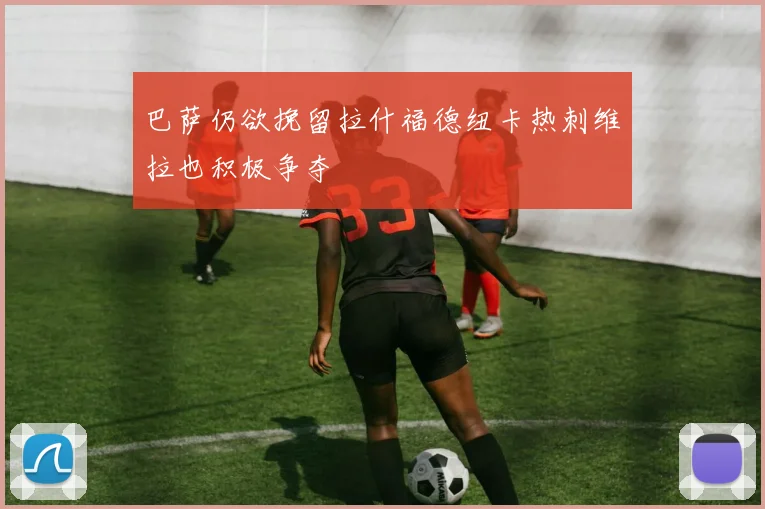 巴萨仍欲挽留拉什福德纽卡热刺维拉也积极争夺