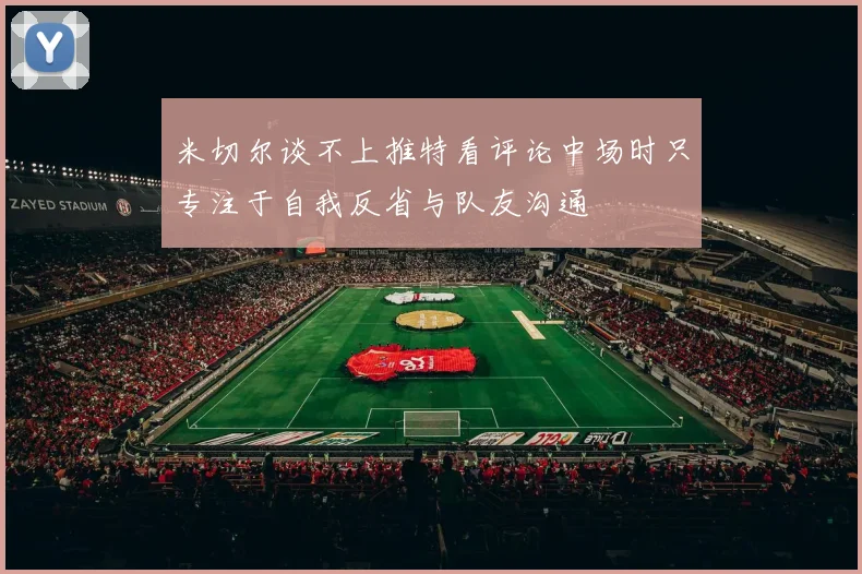 米切尔谈不上推特看评论中场时只专注于自我反省与队友沟通