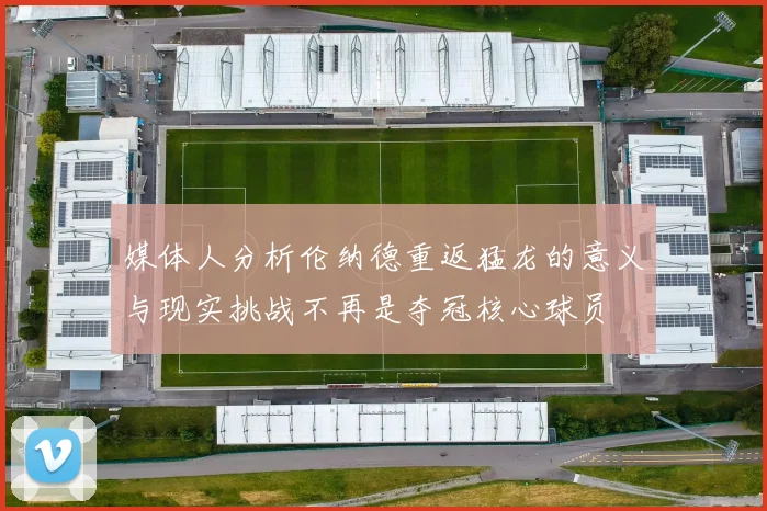 媒体人分析伦纳德重返猛龙的意义与现实挑战不再是夺冠核心球员