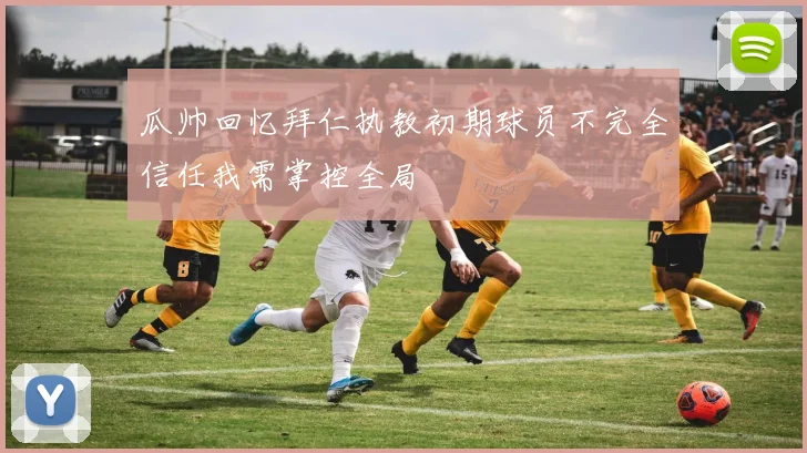 瓜帅回忆拜仁执教初期球员不完全信任我需掌控全局