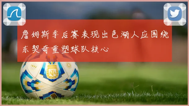 詹姆斯季后赛表现出色湖人应围绕东契奇重塑球队核心