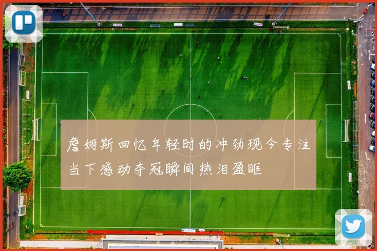 詹姆斯回忆年轻时的冲劲现今专注当下感动夺冠瞬间热泪盈眶