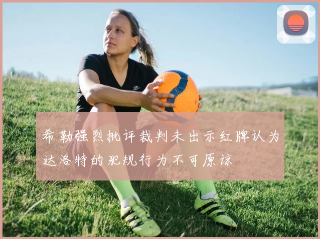 希勒强烈批评裁判未出示红牌认为达洛特的犯规行为不可原谅