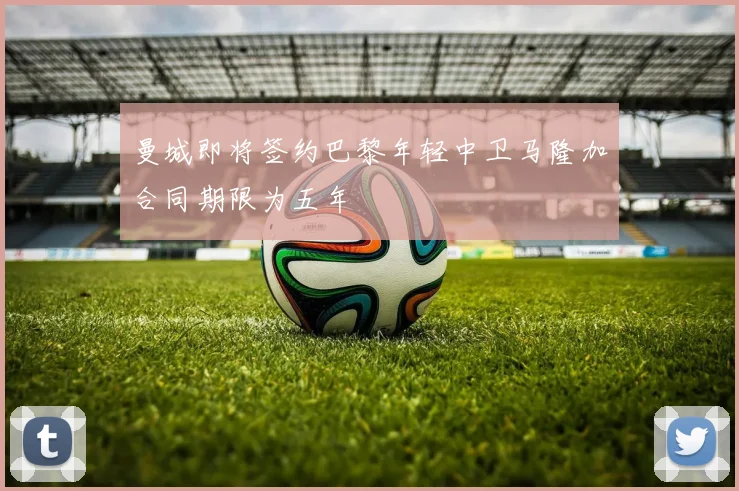 曼城即将签约巴黎年轻中卫马隆加合同期限为五年