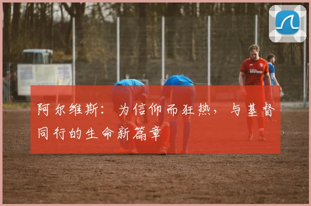 阿尔维斯：为信仰而狂热，与基督同行的生命新篇章