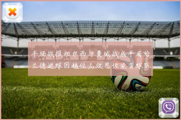 半场战报切尔西与曼城战成平局哈兰德进球因越位无效恩佐染黄球队表现低迷