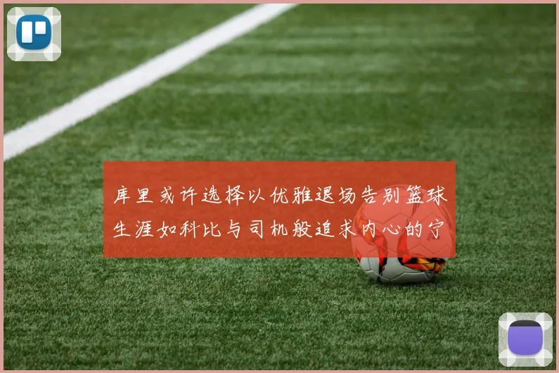 库里或许选择以优雅退场告别篮球生涯如科比与司机般追求内心的宁静