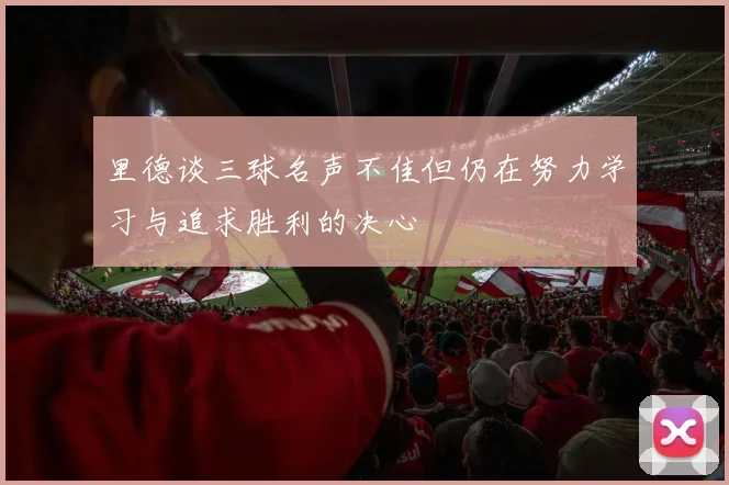 里德谈三球名声不佳但仍在努力学习与追求胜利的决心