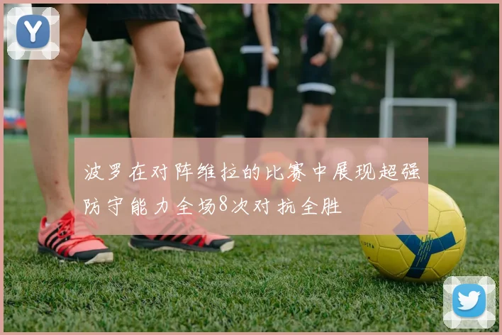 波罗在对阵维拉的比赛中展现超强防守能力全场8次对抗全胜
