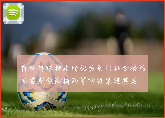 首轮持球推进转化为射门机会榜约克雷斯领衔梅西等四将紧随其后