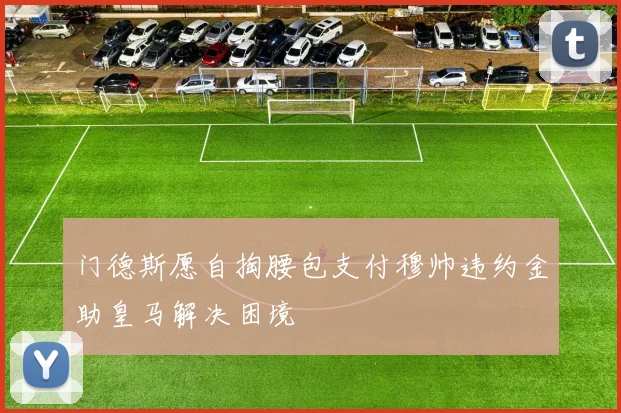 门德斯愿自掏腰包支付穆帅违约金助皇马解决困境
