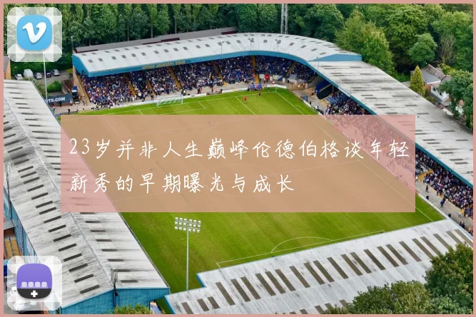 23岁并非人生巅峰伦德伯格谈年轻新秀的早期曝光与成长